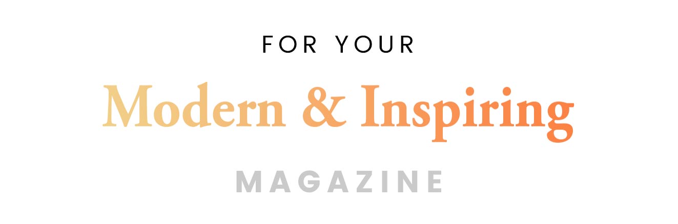 For your modern & inspiring magazine